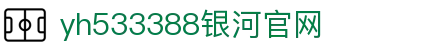 中国·yh533388银河(集团有限公司)-Official website